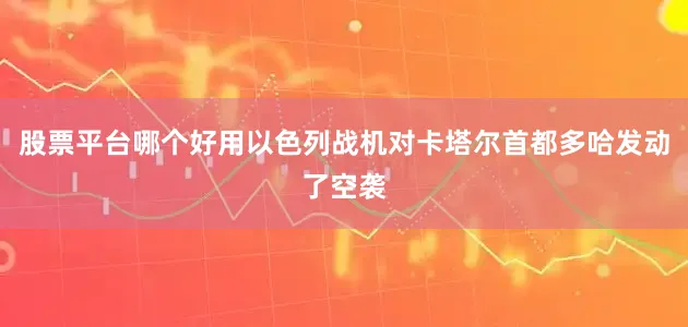 股票平台哪个好用以色列战机对卡塔尔首都多哈发动了空袭
