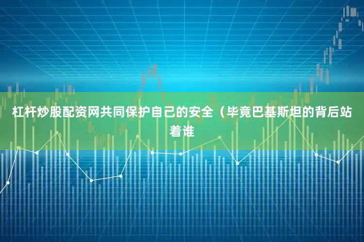 杠杆炒股配资网共同保护自己的安全（毕竟巴基斯坦的背后站着谁