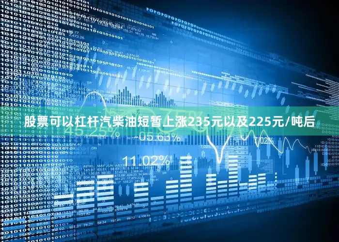 股票可以杠杆汽柴油短暂上涨235元以及225元/吨后