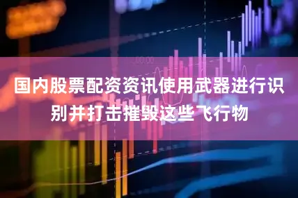 国内股票配资资讯使用武器进行识别并打击摧毁这些飞行物