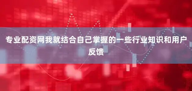 专业配资网我就结合自己掌握的一些行业知识和用户反馈