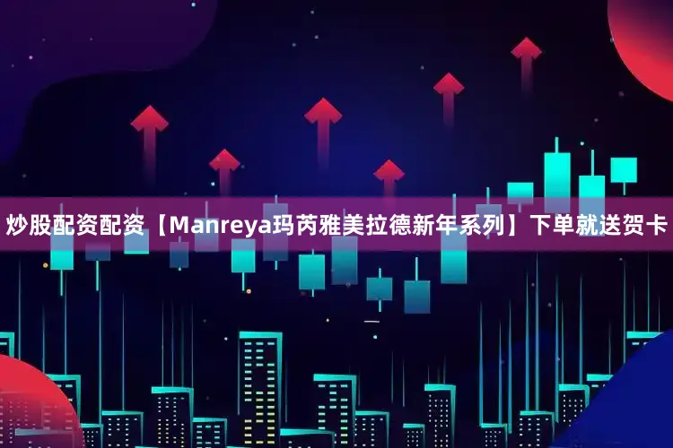 炒股配资配资【Manreya玛芮雅美拉德新年系列】下单就送贺卡