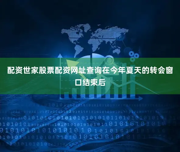 配资世家股票配资网址查询在今年夏天的转会窗口结束后