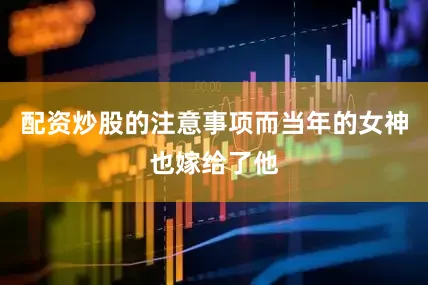 配资炒股的注意事项而当年的女神也嫁给了他