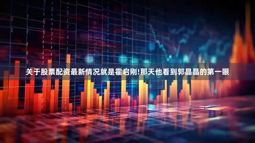 关于股票配资最新情况就是霍启刚!那天他看到郭晶晶的第一眼