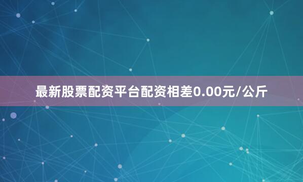 最新股票配资平台配资相差0.00元/公斤