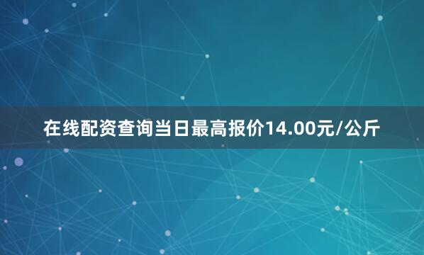 在线配资查询当日最高报价14.00元/公斤