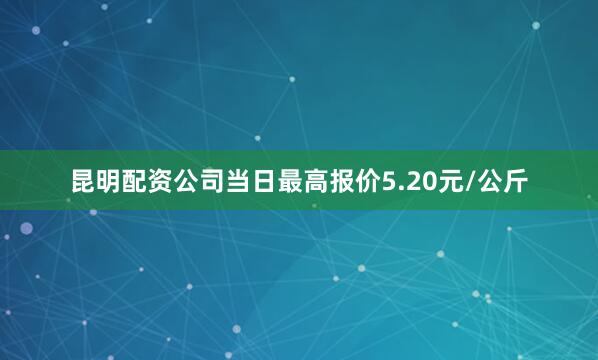 昆明配资公司当日最高报价5.20元/公斤
