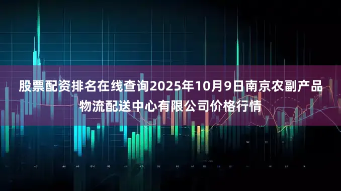 股票配资排名在线查询2025年10月9日南京农副产品物流配送中心有限公司价格行情