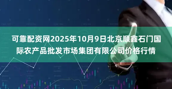 可靠配资网2025年10月9日北京顺鑫石门国际农产品批发市场集团有限公司价格行情