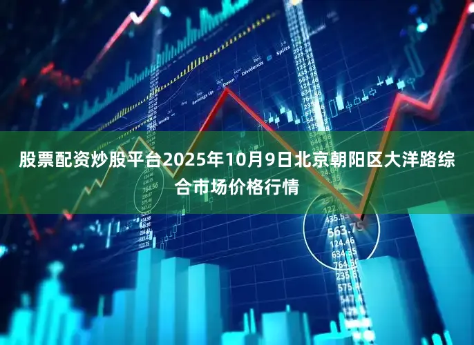 股票配资炒股平台2025年10月9日北京朝阳区大洋路综合市场价格行情