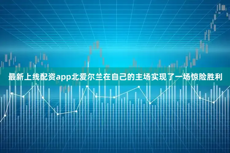 最新上线配资app北爱尔兰在自己的主场实现了一场惊险胜利