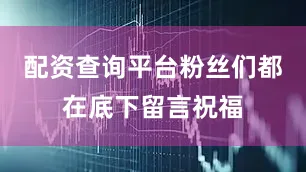 配资查询平台粉丝们都在底下留言祝福