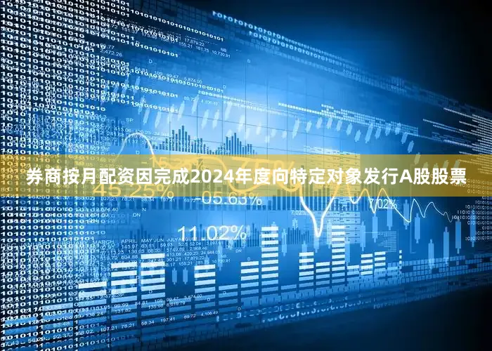 券商按月配资因完成2024年度向特定对象发行A股股票