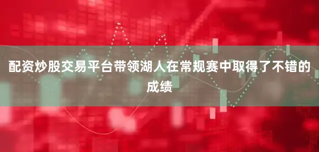 配资炒股交易平台带领湖人在常规赛中取得了不错的成绩