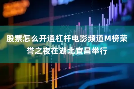 股票怎么开通杠杆电影频道M榜荣誉之夜在湖北宜昌举行